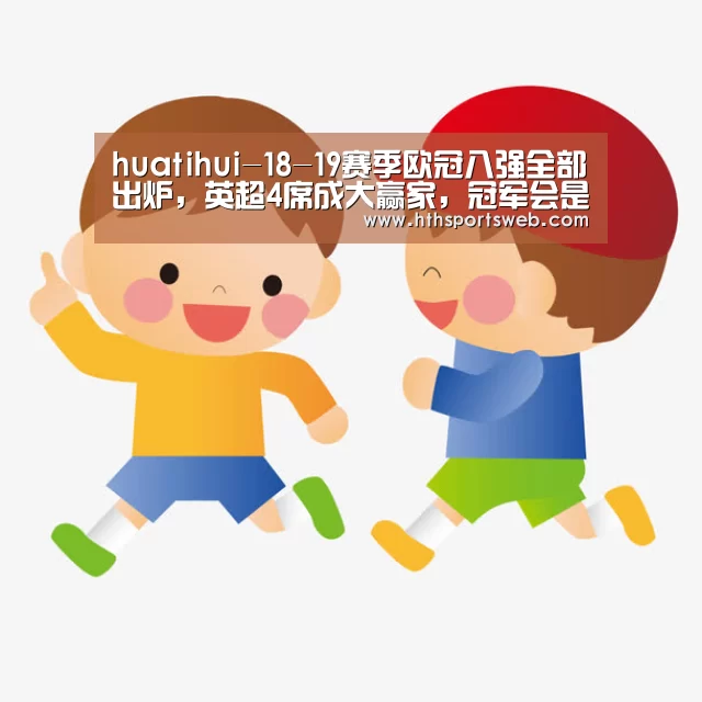 huatihui-18-19赛季欧冠八强全部出炉,英超4席成大赢家,冠军会是谁呢?(图4) huatihui-18-19赛季欧冠八强全部出炉,英超4席成大赢家,冠军会是谁呢?(图4)