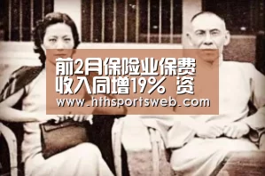 前2月保险业保费收入同增19% 资金运用余额9.6万亿元【华体会体育官方在线】(图1) 华体会体育网站入口