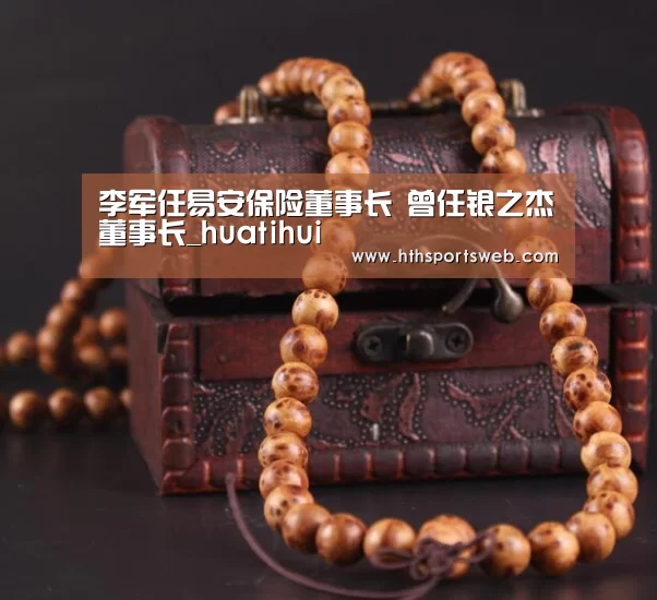 李军任易安保险董事长 曾任银之杰董事长_huatihui(图2) 华体会体育网站入口