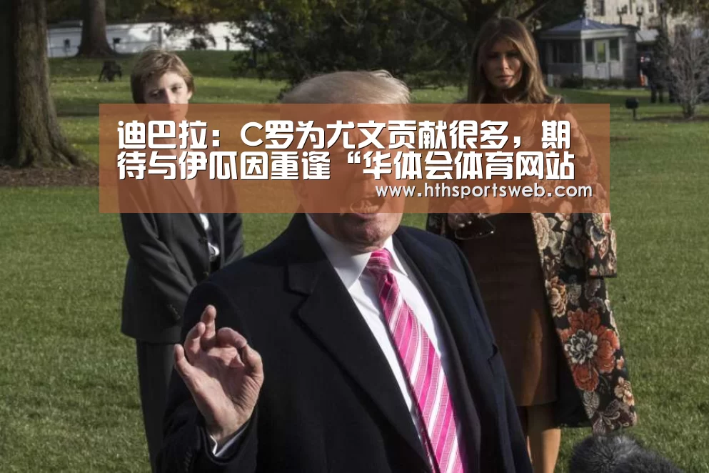 迪巴拉:C罗为尤文贡献很多,期待与伊瓜因重逢“华体会体育网站入口”(图2) 华体会体育官方在线