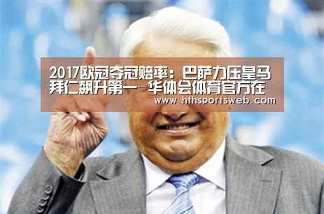 2017欧冠夺冠赔率:巴萨力压皇马拜仁飙升第一-华体会体育官方在线(图1) hth华体会官网