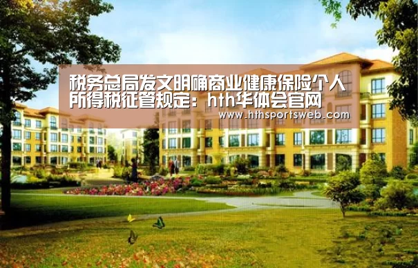 税务总局发文明确商业健康保险个人所得税征管规定:hth华体会官网(图2) 华体会体育网站入口