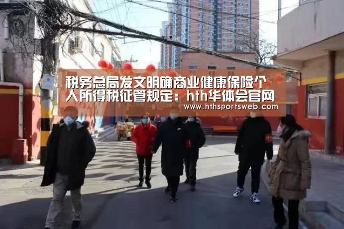 税务总局发文明确商业健康保险个人所得税征管规定:hth华体会官网(图1) 华体会体育官方在线